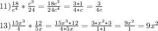 11) \frac{18}{c^4} * \frac{c^3}{24} = \frac{18c^3}{24c^4} = \frac{3*1}{4*c} = \frac{3}{4c} \\ \\ 
13) \frac{15x^3}{4} * \frac{12}{5x} = \frac{15x^3*12}{4*5x} = \frac{3*x^2*3}{1*1} = \frac{9x^2}{1} = 9x^2 \\ \\