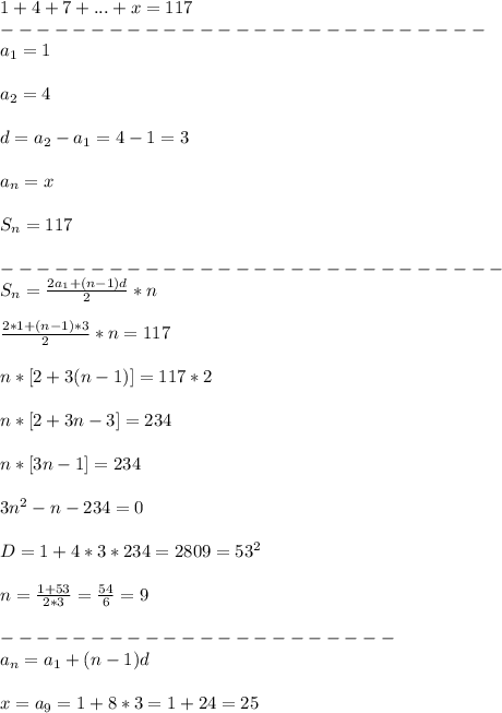 1+4+7+...+x=117\\
---------------------------\\
a_1=1\\\\
a_2=4\\\\
d=a_2-a_1=4-1=3\\\\
a_n=x\\\\
S_n=117\\\\
----------------------------\\
S_n=\frac{2a_1+(n-1)d}{2}*n\\\\
\frac{2*1+(n-1)*3}{2}*n=117\\\\
n*[2+3(n-1)]=117*2\\\\
n*[2+3n-3]=234\\\\
n*[3n-1]=234\\\\
3n^2-n-234=0\\\\
D=1+4*3*234=2809=53^2\\\\
n=\frac{1+53}{2*3}=\frac{54}{6}=9\\\\
----------------------\\
a_n=a_1+(n-1)d\\\\
x=a_9=1+8*3=1+24=25