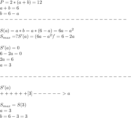 P=2*(a+b)=12\\
a+b=6\\
b=6-a\\
---------------------------\\\\
S(a)=a*b=a*(6-a)=6a-a^2\\
S_{max}=?
S'(a)=(6a-a^2)'=6-2a\\\\
S'(a)=0\\
6-2a=0\\
2a=6\\
a=3\\\\
----------------------------\\\\
S'(a)\\
++++++[3]------\ \textgreater \ a\\\\
S_{max}=S(3)\\
a=3\\
b=6-3=3