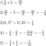 1) \frac{5}{6} *5= \frac{25}{6} \\ \\ 
2) \frac{25}{6}-5= \frac{25}{6} - \frac{30}{6} =- \frac{5}{6} \\ \\ 
3) 0,5 ^{2}=0,25= \frac{1}{4} \\ \\ 
4) - \frac{5}{6} : \frac{2}{3} =- \frac{5*3}{6*2}= - \frac{5}{4} \\ \\ 
5) - \frac{5}{4} * \frac{1}{4} =- \frac{5}{16} \\