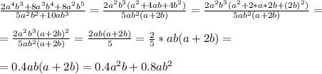 \frac{2a^4b^3+8a^3b^4+8a^2b^5}{5a^2b^2+10ab^3} = \frac{2a^2b^3(a^2+4ab+4b^2)}{5ab^2(a+2b)} = \frac{2a^2b^3(a^2+2*a*2b+(2b)^2)}{5ab^2(a+2b)}= \\ \\ 
= \frac{2a^2b^3(a+2b)^2}{5ab^2(a+2b)} = \frac{2ab(a+2b)}{5} = \frac{2}{5} *ab(a+2b)= \\ \\ 
= 0.4ab(a+2b) = 0.4a^2b + 0.8ab^2 \\ \\ \\ 
