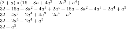 (2+a)*(16-8a+4a ^{2}-2a^{3} +a ^{4})
 \\ 32-16a+8a^{2}-4a^{3}+2a ^{4}+16a-8a ^{2}+4a ^{3}-2a ^{4}+a ^{5}
 \\ 32-4a^{3}+2a^{4}+4a^{3}-2a ^{4}+a ^{5}
 \\ 32+2a ^{4}-2a ^{4}+a ^{5}
 \\ 32+a ^{5}.