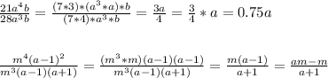 \frac{21a^4b}{28a^3b} = \frac{(7*3)*(a^3*a) * b}{(7*4)*a^3*b} = \frac{3a}{4} = \frac{3}{4} *a = 0.75a \\ \\ \\ 
 \frac{m^4(a-1)^2}{m^3(a-1)(a+1)} = \frac{(m^3*m)(a-1)(a-1)}{m^3(a-1)(a+1)} = \frac{m(a-1)}{a+1} = \frac{am-m}{a+1}