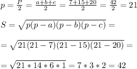 p = \frac{P}{2} = \frac{a+b+c}{2} = \frac{7+15+20}{2} = \frac{42}{2} =21 \\ \\ S= \sqrt{p(p-a)(p-b)(p-c)} = \\ \\ = \sqrt{21(21-7)(21-15)(21-20)} = \\ \\ = \sqrt{21*14*6*1} =7*3*2=42
