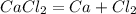 CaCl_{2} = Ca + Cl_{2} 

