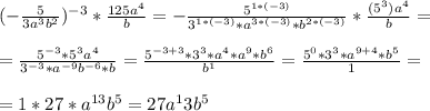 (- \frac{5}{3a^3b^2} )^{-3} * \frac{125a^4}{b} =- \frac{5^{1*(-3)}}{3^{1*(-3)}*a^{3*(-3)}* b^{2*(-3)}} * \frac{(5^3)a^4}{b} = \\ \\ 
= \frac{5^{-3} *5^3a^4}{3^{-3}*a^{-9}b^{-6}*b} = \frac{5^{-3+3} * 3^3*a^4*a^9*b^6}{b^1} = \frac{5^0*3^3*a^{9+4} * b^5}{1} = \\ \\ 
= 1*27*a^{13}b^5= 27a^13b^5