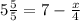5 \frac{5}{5} =7- \frac{x}{4} 
