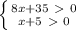\left \{ {{8x+35\ \textgreater \ 0} \atop x+5\ \textgreater \ 0 

}} \right.