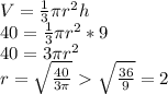V= \frac{1}{3} \pi r^2h \\
40= \frac{1}{3} \pi r^2*9 \\ 40=3 \pi r^2 \\ r = \sqrt{ \frac{40}{3 \pi } }\ \textgreater \ \sqrt{ \frac{36}{9 } }=2