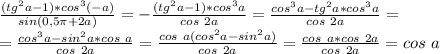 \frac{(tg^2a-1)*cos^3(-a)}{sin(0,5 \pi +2a)} = -\frac{(tg^2a-1)*cos^3a}{cos\ 2a} =
\frac{cos^3a-tg^2a*cos^3a}{cos\ 2a} = \\ = \frac{cos^3a-sin^2a*cos\ a}{cos\ 2a} = \frac{cos\ a(cos^2a-sin^2a)}{cos\ 2a} = \frac{cos\ a*cos\ 2a}{cos\ 2a}= cos\ a