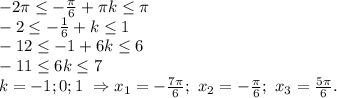 -2 \pi \leq -\frac{ \pi }{6} + \pi k \leq \pi \\ -2 \leq -\frac{ 1 }{6} + k \leq 1\\
-12 \leq -1 + 6k \leq 6\\ -11 \leq 6k \leq 7\\ k=-1;0;1\ \Rightarrow x_1=-\frac{ 7\pi }{6};\ x_2=-\frac{ \pi }{6};\ x_3=\frac{ 5\pi }{6}.