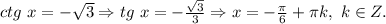 ctg\ x =- \sqrt{3} \Rightarrow tg\ x =- \frac{ \sqrt{3} }{3} \Rightarrow 
x= - \frac{ \pi }{6} + \pi k,\ k \in Z.