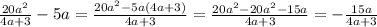 \frac{20 {a}^{2} }{4a + 3} - 5a = \frac{20 {a}^{2} - 5a(4a + 3)}{4a + 3} = \frac{20 {a}^{2} - 20 {a}^{2} - 15a}{4a + 3} = - \frac{15a}{4a + 3}