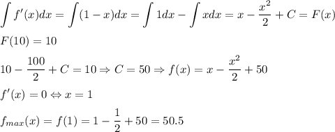 \displaystyle\int f'(x) dx=\displaystyle\int (1-x) dx=\displaystyle\int1dx-\displaystyle\int x dx=x-\dfrac{x^2}{2}+C=F(x)
\medskip
\\
F(10)=10
\medskip
\\
10-\dfrac{100}{2}+C=10 \Rightarrow C=50 \Rightarrow f(x)=x-\dfrac{x^2}{2}+50
\medskip
\\
f'(x)=0 \Leftrightarrow x=1
\medskip
\\
f_{max}(x)=f(1)=1-\dfrac{1}{2}+50=50.5