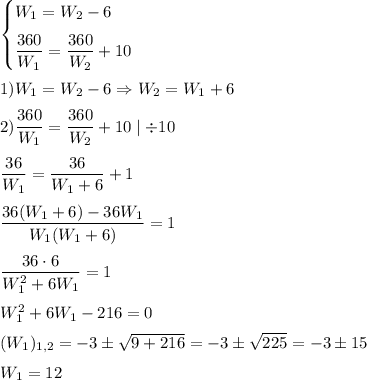 \begin{cases}W_1=W_2-6\medskip\\\dfrac{360}{W_1}=\dfrac{360}{W_2}+10\end{cases}
\medskip
\\
1)W_1=W_2-6 \Rightarrow W_2=W_1+6
\medskip
\\
2)\dfrac{360}{W_1}=\dfrac{360}{W_2}+10 \mid\div 10
\medskip
\\
\dfrac{36}{W_1}=\dfrac{36}{W_1+6}+1
\medskip
\\
\dfrac{36(W_1+6)-36W_1}{W_1(W_1+6)}=1
\medskip
\\
\dfrac{36\cdot 6}{W_1^2+6W_1}=1
\medskip
\\
W_1^2+6W_1-216=0
\medskip
\\
(W_1)_{1,2}=-3\pm\sqrt{9+216}=-3\pm\sqrt{225}=-3\pm 15
\medskip
\\
W_1=12