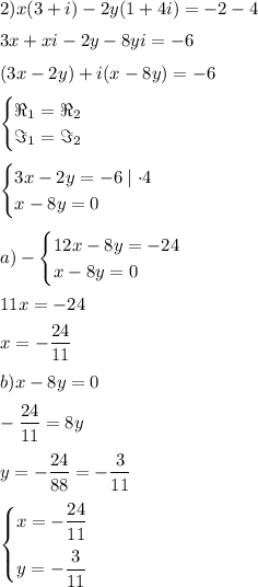 2) x(3+i)-2y(1+4i)=-2-4
\medskip
\\
3x+xi-2y-8yi=-6
\medskip
\\
(3x-2y)+i(x-8y)=-6
\medskip
\\
\begin{cases}\Re_1=\Re_2\\\Im_1=\Im_2\end{cases}
\medskip
\\
\begin{cases}3x-2y=-6\mid \cdot 4\\x-8y=0\end{cases}
\medskip
\\
a)-\begin{cases}12x-8y=-24\\x-8y=0\end{cases}
\medskip
\\
11x=-24
\medskip
\\
x=-\dfrac{24}{11}
\medskip
\\
b) x-8y=0
\medskip
\\
-\dfrac{24}{11}=8y
\medskip
\\
y=-\dfrac{24}{88}=-\dfrac{3}{11}
\medskip
\\
\begin{cases}x=-\dfrac{24}{11}\medskip\\y=-\dfrac{3}{11}\end{cases}