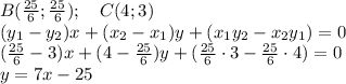B(\frac{25}{6};\frac{25}{6}); \ \ \ C(4;3)
\\ (y_1-y_2)x+(x_2-x_1)y+(x_1y_2-x_2y_1)=0
\\ (\frac{25}{6}-3)x+(4-\frac{25}{6})y+(\frac{25}{6}\cdot 3 - \frac{25}{6}\cdot 4)=0
\\ y=7x-25