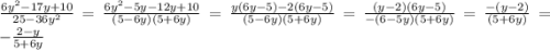 \frac{6 {y}^{2} - 17y + 10 }{25 - 36 {y}^{2} } = \frac{6 {y}^{2} - 5y - 12y + 10 }{(5 - 6y)(5 + 6y)} = \frac{y(6y - 5) - 2(6y - 5)}{(5 - 6y)(5 + 6y)} = \frac{(y - 2)(6 y- 5)}{ - (6 - 5y)( 5+ 6y)} = \frac{ - (y - 2)}{ (5 + 6y)} = - \frac{2 - y}{5 + 6y}