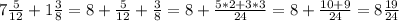 7\frac{5}{12} +1\frac{3}{8}= 8+\frac{5}{12} +\frac{3}{8}=8+\frac{5*2+3*3}{24}=8+\frac{10+9}{24}=8\frac{19}{24}