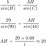 \displaystyle\frac{b}{sin(H)}=\frac{AH}{sin(C)}\\\\\\\frac{29}{sin(90)} =\frac{AH}{sin(44)} \\\\\\AH = \frac{29\times0.69}{1} \approx20