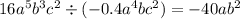 16 {a}^{5} {b}^{3} {c}^{2} \div ( - 0.4 {a}^{4}b {c}^{2} ) = - 40a {b}^{2}