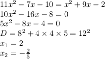 11 {x}^{2} - 7x - 10 = {x}^{2} + 9x - 2 \\ 10 {x}^{2} - 16x - 8 = 0 \\ 5 {x}^{2} - 8x - 4 = 0 \\ D = {8}^{2} + 4 \times 4 \times 5 = {12}^{2} \\ x_{1} = 2 \\ x_{2} = - \frac{2}{5}