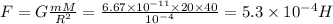 F=G\frac{mM}{R^{2} } =\frac{6.67\times 10^{-11}\times20\times40 }{10^{-4} } =5.3\times 10^{-4} H