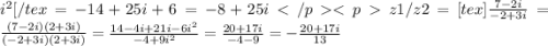 i^{2}[/tex=-14+25i+6=-8+25i z1/z2=[tex]\frac{7-2i}{-2+3i} =\frac{(7-2i)(2+3i)}{(-2+3i)(2+3i)} =\frac{14-4i+21i-6i^{2} }{-4+9i^{2} } =\frac{20+17i}{-4-9} =-\frac{20+17i}{13}