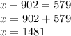 x-902=579\\x=902+579\\x=1481