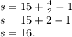 s = 15 + \frac{4}{2} - 1 \\ s = 15 + 2 - 1 \\ s = 16.