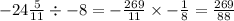 - 24 \frac{5}{11} \div - 8 = - \frac{269}{11} \times - \frac{1}{8} = \frac{269}{88}