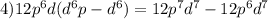 4)12 {p}^{6} d( {d}^{6} p - {d}^{6} ) = 12 {p}^{7} {d}^{7} - 12 {p}^{6} {d}^{7}