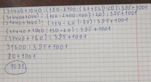 Решите пример по действиям: (31440+1040:(150-2400:(67+53))* 20) : 395 +1001