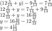 (12 \frac{5}{13} + y) - 9 \frac{9}{13} = 7 \frac{7}{13 } \\ 12 \frac{5}{13} + y = 7 \frac{7}{13} + 9 \frac{9}{13} \\ 12 \frac{5}{13} + y = 16 \frac{16}{13} \\ y = 16 \frac{16}{13} - 12 \frac{5}{13} \\ y = 4 \frac{11}{13}