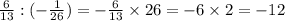 \frac{6}{ 13} : ( - \frac{1}{26} ) = - \frac{6}{13} \times 26 = - 6 \times 2 = - 12