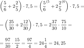\bigg(\dfrac 56+2\dfrac 25\bigg)\cdot 7,5=\bigg(\dfrac 56^{(5}+2\dfrac 25^{(6}\bigg)\cdot 7,5=\\\\\\=\bigg(\dfrac {25}{30}+2\dfrac {12}{30}\bigg)\cdot 7,5=2\dfrac {37}{30}\cdot \dfrac{75}{10}=\\\\\\=\dfrac {97}{30}\cdot \dfrac{15}2=\dfrac{97}4=24\dfrac 14=24,25