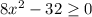 8x^{2} -32\geq 0
