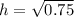 h=\sqrt{0.75}