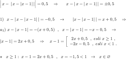 \Big|\, x-\, |\, x-|x-1|\, |\Big|=0,5\ \ \ \Rightarrow \ \ \ \ \ x-|\, x-|\, x-1|\, |=\pm 0,5\\\\\\1)\ \ x-|\, x-|\, x-1|\, |=-0,5\ \ \ \to \ \ \ \ \ |x-|\, x-1|\, |=x+0,5\ \ \ \Rightarrow \\\\a_1)\ x-|\, x-1|=-(x+0,5)\ \ ,\ \ x-|\, x-1|=-x-0,5\ \ \ \to \\\\\ |x-1|=2x+0,5\ \ \ \Rightarrow \ \ \ x-1=\left[\begin{array}{ccc}2x+0,5\ \ ,\ esli\ x\geq 1\ ,\\-2x-0,5\ \ ,\ esli\ x
