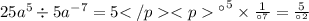 25 {a}^{5} \div 5 {a }^{ - 7} = 5 {а}^{5} \times \frac{1}{ {а}^{7} } = \frac{5 }{ {а}^{2} }