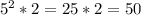 5^{2} *2=25*2=50