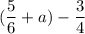 \displaystyle ( \frac{5}{6} +a)- \frac{3}{4}