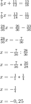 \frac{7}{9}x +\frac{11}{12}=\frac{13}{18} \\\\\frac{7}{9}x=\frac{13}{18}-\frac{11}{12} \\\\\frac{28}{36}x=\frac{26}{36}-\frac{33}{36}\\\\\frac{28}{36}x=-\frac{7}{36} \\\\x=-\frac{7}{36}:\frac{28}{36} \\\\ x=-\frac{7}{36}*\frac{36}{28}\\\\x=-\frac{1}{1}*\frac{1}{4}\\\\x=-\frac{1}{4} \\\\x=-0,25