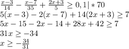 \frac{x-3}{14} - \frac{x-7}{35} + \frac{2x+3}{5} \geq 0,1 | *70\\5(x-3) - 2(x-7) + 14(2x+3) \geq 7\\5x-15-2x-14+28x+42\geq 7\\31x \geq -34\\x \geq -\frac{34}{31}