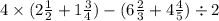 4 \times (2 \frac{1}{2} + 1 \frac{3}{4} ) - (6 \frac{2}{3} + 4 \frac{4}{5} ) \div 2