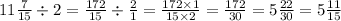 11 \frac{7}{15} \div 2 = \frac{172}{15} \div \frac{2}{1} = \frac{172 \times 1}{15 \times 2} = \frac{172}{30} = 5 \frac{22}{30} = 5 \frac{11}{15}