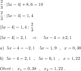 \dfrac{2}{3}\cdot |5x-4|+8,6=10\\\\\dfrac{2}{3}\cdot |5x-4|=1,4\\\\|5x-4|=1,4:\dfrac{2}{3}\\\\|5x-4|=2,1\ \ \ \Rightarrow \ \ \ \ 5x-4=\pm 2,1\\\\a)\ \ 5x-4=-2,1\ \,\ \ 5x=1,9\ \ ,\ \ x=0,38\\\\b)\ \ 5x-4=2,1\ \ ,\ \ 5x=6,1\ \ ,\ \ x=1,22\\\\Otvet:\ \ x_1=0,38\ \ ,\ \ x_2=1,22\ .