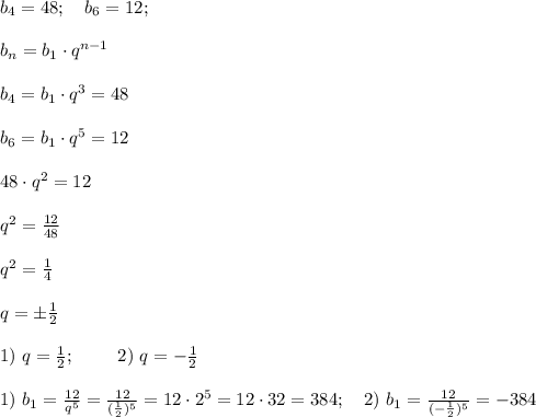 b_4=48; \ \ \ b_6=12; \ \ \ \\ \\ b_n=b_1\cdot q^{n-1} \\ \\ b_4=b_1\cdot q^3 =48\\ \\ b_6=b_1\cdot q^5 =12 \\ \\ 48\cdot q^2=12 \\ \\ q^2=\frac{12}{48} \\ \\ q^2=\frac{1}{4} \\ \\ q=\pm\frac{1}{2} \\ \\ 1) \ q=\frac{1}{2}; \ \ \ \ \ \ \ 2) \ q=-\frac{1}{2} \\\\ 1) \ b_1 =\frac{12}{q^5}=\frac{12}{(\frac{1}{2})^5}=12\cdot 2^5=12\cdot 32=384; \ \ \ 2) \ b_1 = \frac{12}{(-\frac{1}{2})^5}=-384