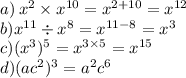 a) \: x {}^{2} \times {x}^{10} = {x}^{2 + 10} = {x}^{12}\\ b) {x}^{11} \div x {}^{8} = x {}^{11 - 8} = {x}^{3} \\ c)( {x}^{3} ) {}^{5} = x {}^{3 \times 5} = {x}^{15} \\ d)( a{c}^{2} ) {}^{3} = a {}^{2} c {}^{6}
