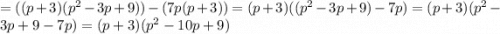 =( (p + 3)( {p}^{2} - 3p + 9)) - (7p(p + 3)) = (p + 3)(( {p}^{2} - 3p + 9) - 7p) = (p + 3)( {p}^{2} - 3p + 9 - 7p) = (p + 3)( {p}^{2} - 10p + 9)